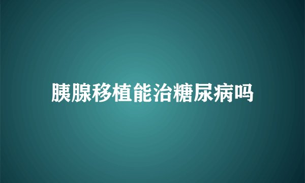 胰腺移植能治糖尿病吗
