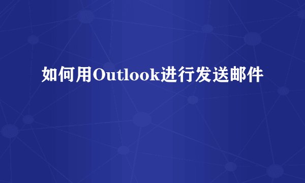 如何用Outlook进行发送邮件