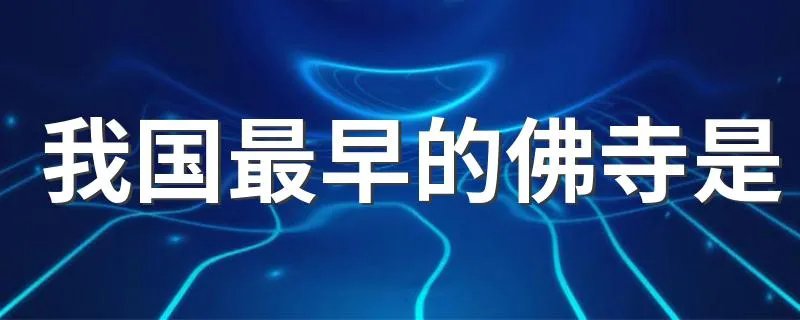 我国最早的佛寺是 我国最早的佛寺是什么