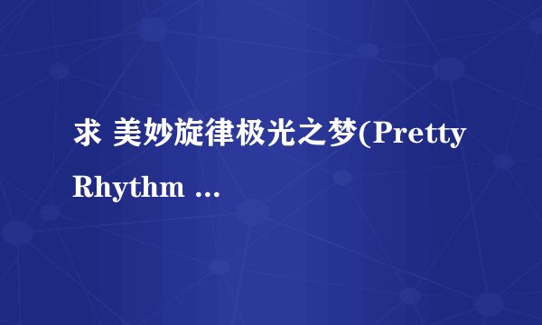 求 美妙旋律极光之梦(Pretty Rhythm Aurora Dream)全集MP4下载种子