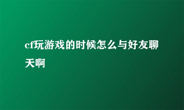 cf玩游戏的时候怎么与好友聊天啊