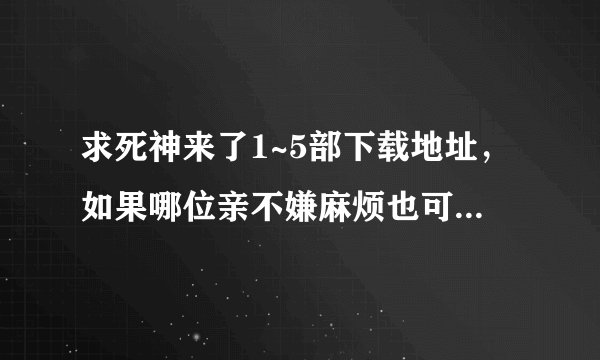 求死神来了1~5部下载地址，如果哪位亲不嫌麻烦也可以把五部都发到我的邮箱感激不尽