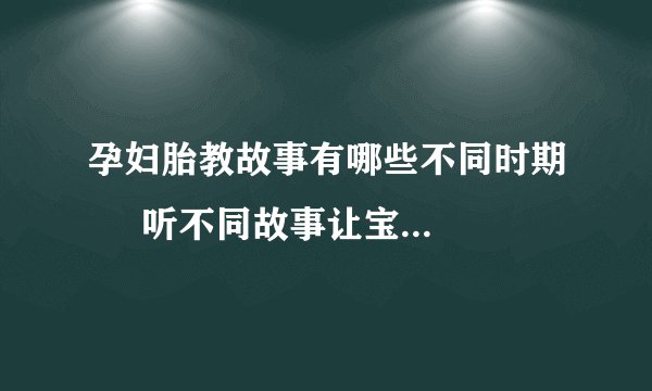 孕妇胎教故事有哪些不同时期     听不同故事让宝宝更健康