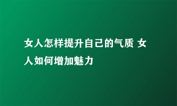 女人怎样提升自己的气质 女人如何增加魅力