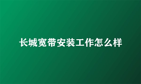 长城宽带安装工作怎么样
