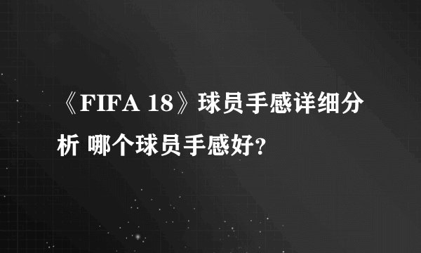 《FIFA 18》球员手感详细分析 哪个球员手感好？