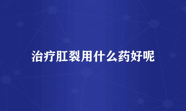 治疗肛裂用什么药好呢