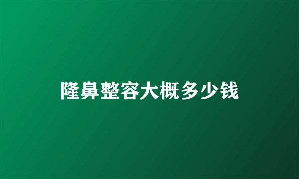 隆鼻整容大概多少钱