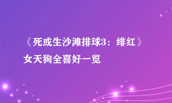 《死或生沙滩排球3：绯红》女天狗全喜好一览
