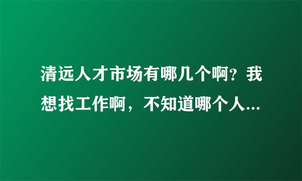 清远人才市场有哪几个啊？我想找工作啊，不知道哪个人才市场有招聘会。