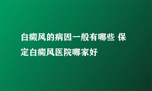 白癜风的病因一般有哪些 保定白癜风医院哪家好
