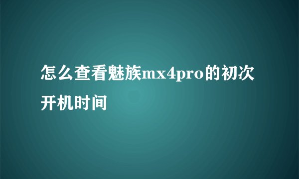 怎么查看魅族mx4pro的初次开机时间