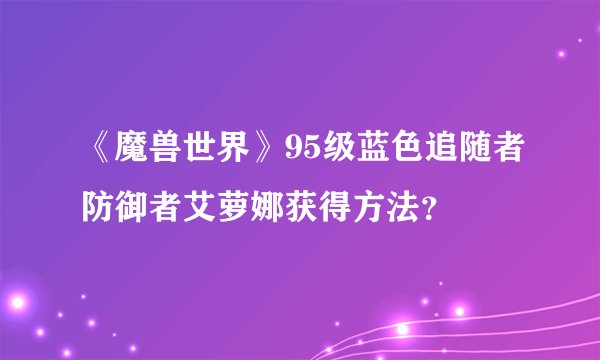 《魔兽世界》95级蓝色追随者防御者艾萝娜获得方法？
