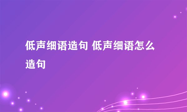 低声细语造句 低声细语怎么造句