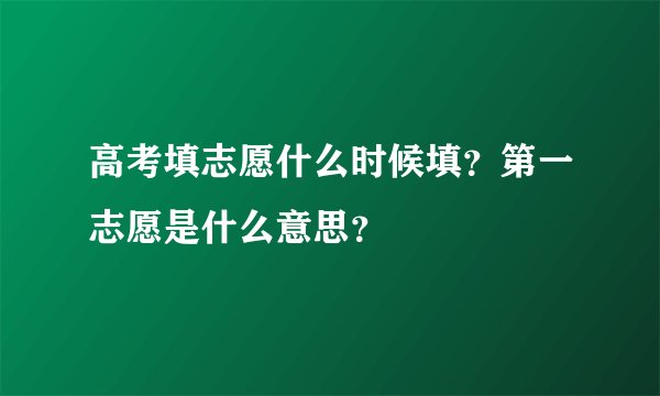高考填志愿什么时候填？第一志愿是什么意思？