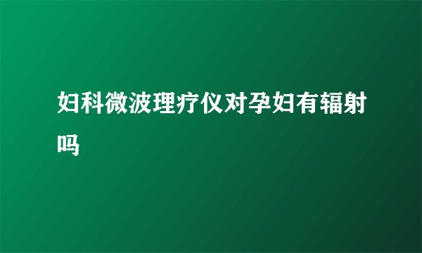 妇科微波理疗仪对孕妇有辐射吗
