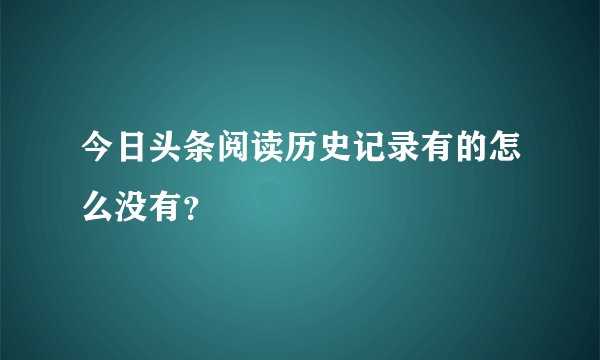 今日头条阅读历史记录有的怎么没有？