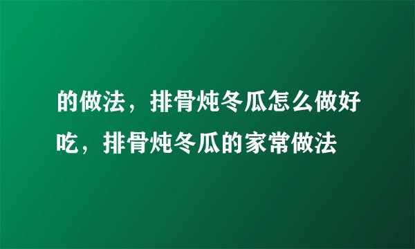 的做法，排骨炖冬瓜怎么做好吃，排骨炖冬瓜的家常做法