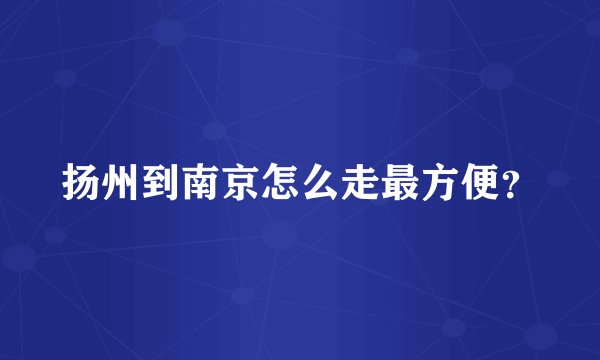 扬州到南京怎么走最方便？