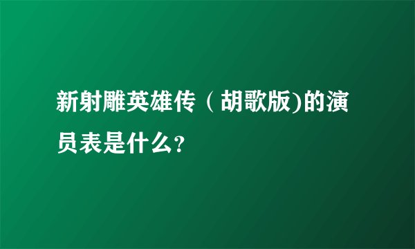 新射雕英雄传（胡歌版)的演员表是什么？