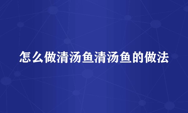 怎么做清汤鱼清汤鱼的做法