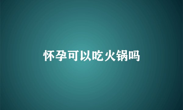 怀孕可以吃火锅吗