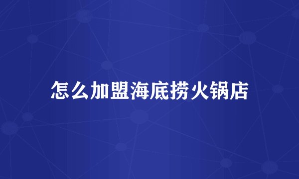 怎么加盟海底捞火锅店