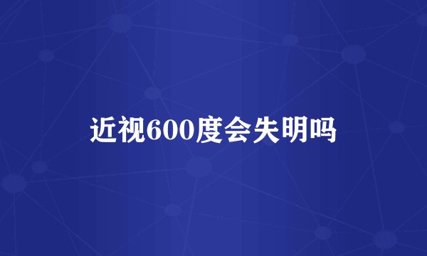 近视600度会失明吗