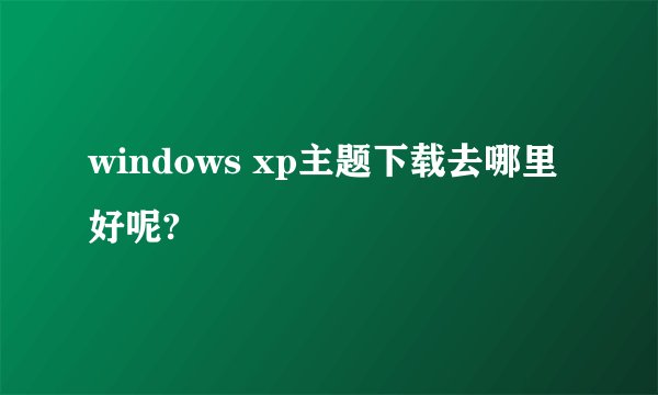 windows xp主题下载去哪里好呢?