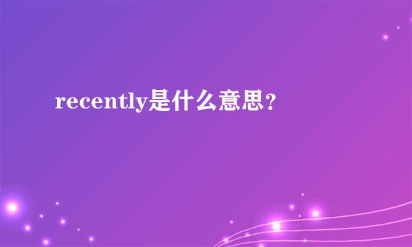 recently是什么意思？
