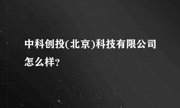 中科创投(北京)科技有限公司怎么样？