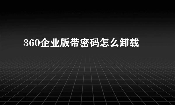 360企业版带密码怎么卸载
