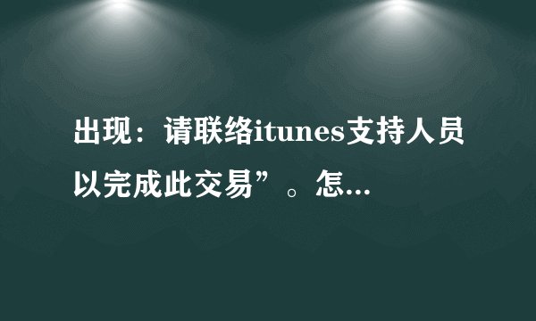 出现：请联络itunes支持人员以完成此交易”。怎么办啊？