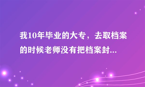 我10年毕业的大专，去取档案的时候老师没有把档案封口给了我张封条让我自己封，没有学校的章能行么？