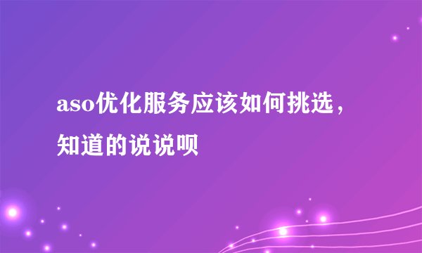 aso优化服务应该如何挑选，知道的说说呗