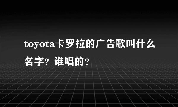 toyota卡罗拉的广告歌叫什么名字？谁唱的？