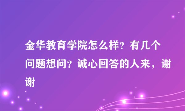金华教育学院怎么样？有几个问题想问？诚心回答的人来，谢谢