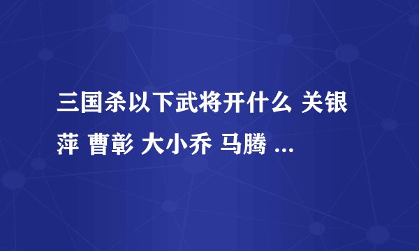 三国杀以下武将开什么 关银萍 曹彰 大小乔 马腾 纪灵 田丰 孔融 程普 廖化 强度如何？