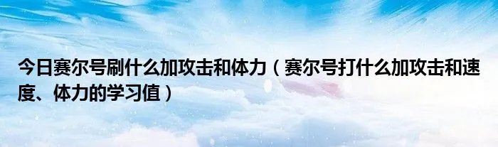 今日赛尔号刷什么加攻击和体力（赛尔号打什么加攻击和速度、体力的学习值）