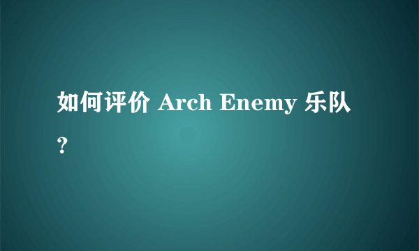如何评价 Arch Enemy 乐队？