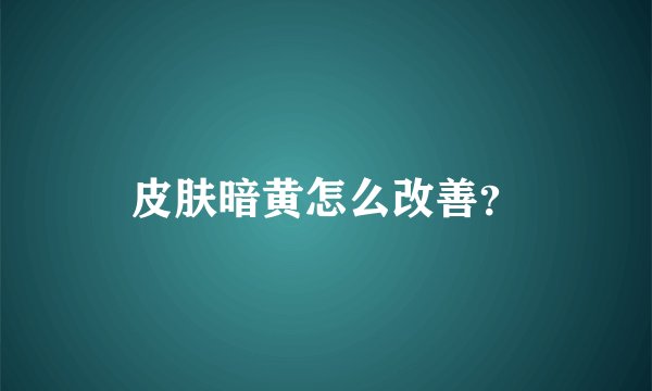 皮肤暗黄怎么改善？