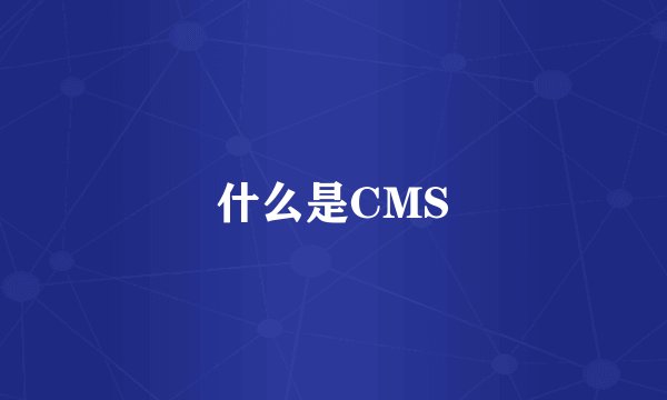 什么是CMS