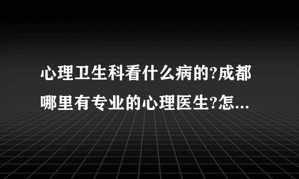 心理卫生科看什么病的?成都哪里有专业的心理医生?怎样才能战胜恐惧心理