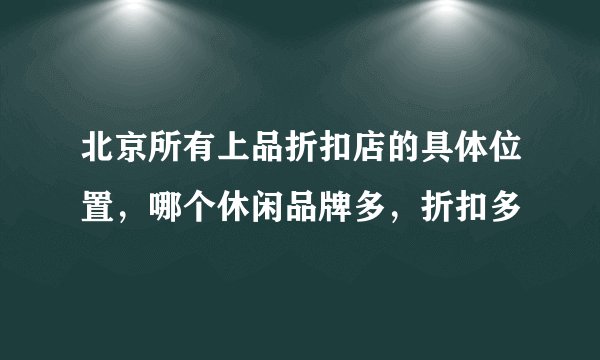 北京所有上品折扣店的具体位置，哪个休闲品牌多，折扣多