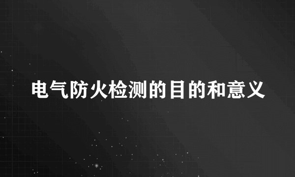 电气防火检测的目的和意义