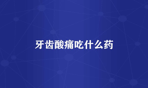 牙齿酸痛吃什么药
