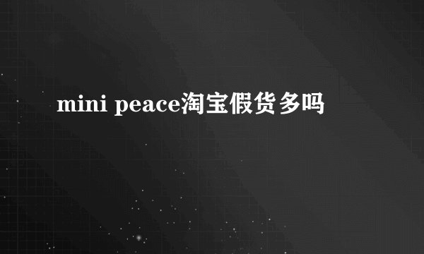 mini peace淘宝假货多吗