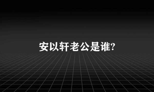 安以轩老公是谁?