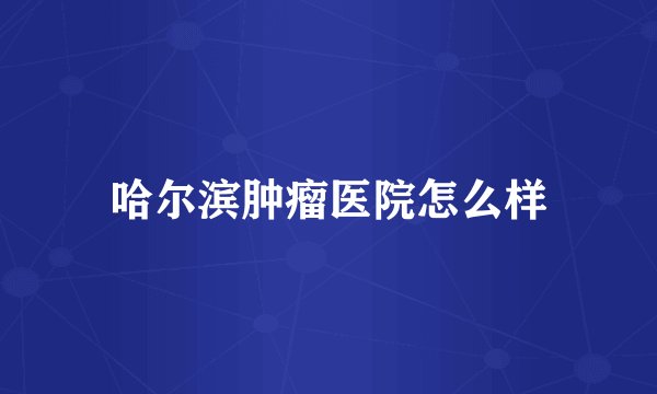 哈尔滨肿瘤医院怎么样