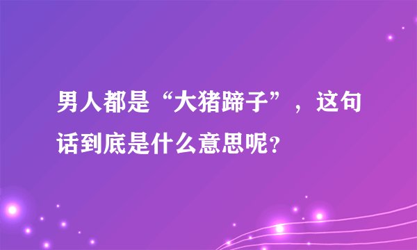 男人都是“大猪蹄子”，这句话到底是什么意思呢？